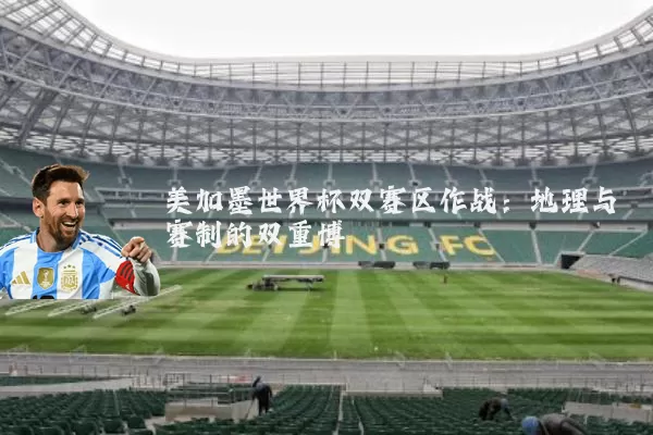 美加墨世界杯双赛区作战:地理与赛制的双重博弈