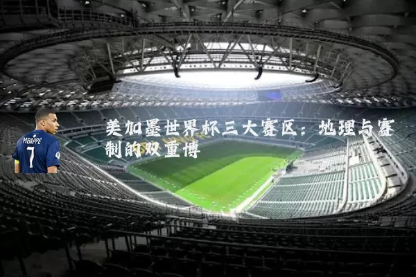 美加墨世界杯三大赛区:地理与赛制的双重博弈