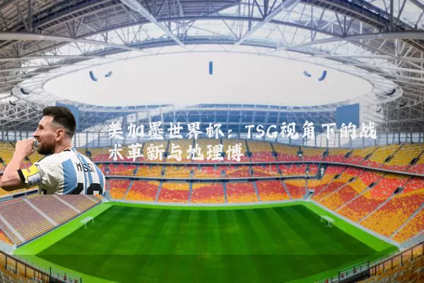 美加墨世界杯：TSG视角下的战术革新与地理博弈