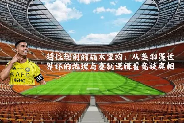 越位规则的战术重构:从美加墨世界杯的地理与赛制逻辑看竞技真相