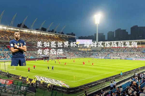 美加墨世界杯:跨时区作战的生物力学陷阱