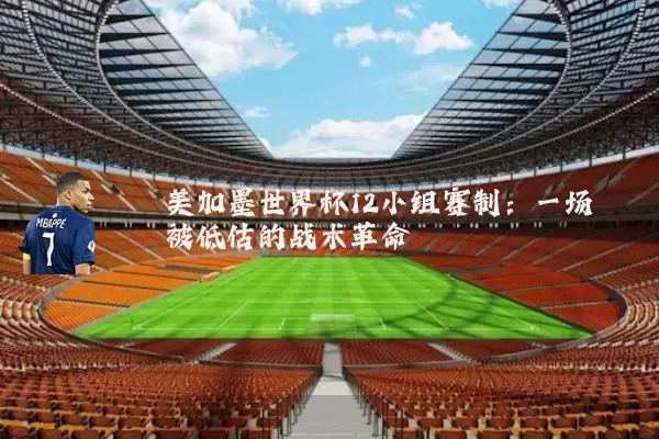 美加墨世界杯12小组赛制：一场被低估的战术革命