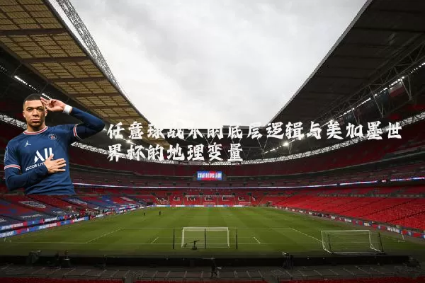 任意球战术的底层逻辑与美加墨世界杯的地理变量