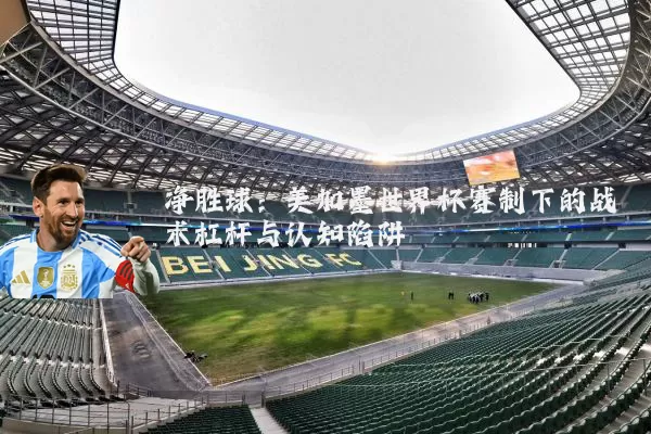 净胜球：美加墨世界杯赛制下的战术杠杆与认知陷阱