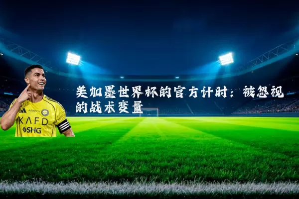 美加墨世界杯的官方计时：被忽视的战术变量