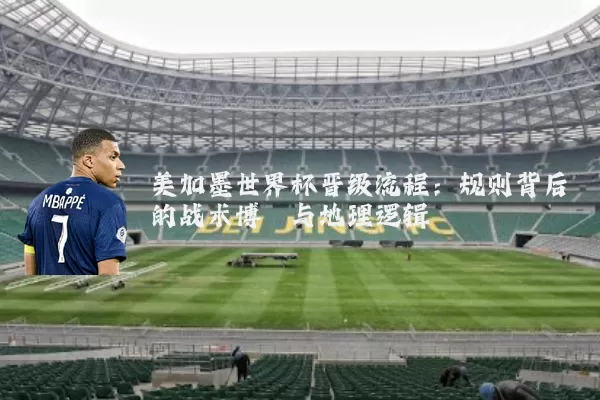 美加墨世界杯晋级流程：规则背后的战术博弈与地理逻辑