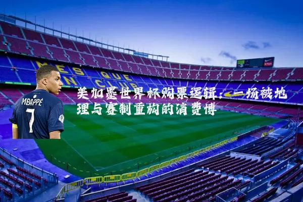 美加墨世界杯购票逻辑:一场被地理与赛制重构的消费博弈