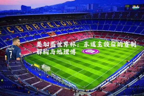 美加墨世界杯：东道主效应的赛制解构与地理博弈