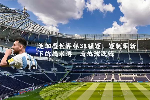 美加墨世界杯32强赛：赛制革新下的战术博弈与地理逻辑