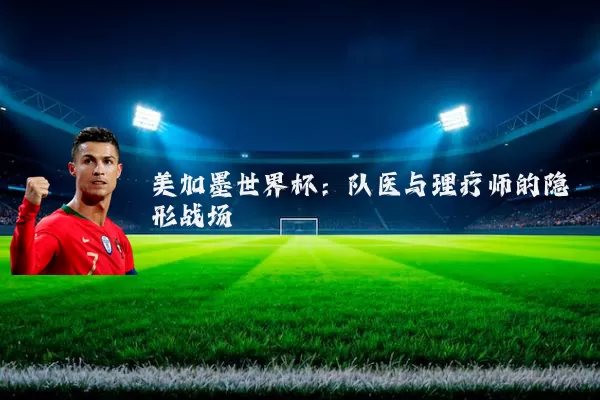 美加墨世界杯：队医与理疗师的隐形战场