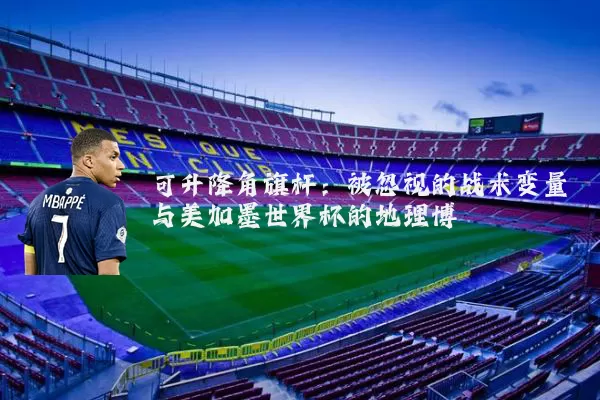 可升降角旗杆：被忽视的战术变量与美加墨世界杯的地理博弈