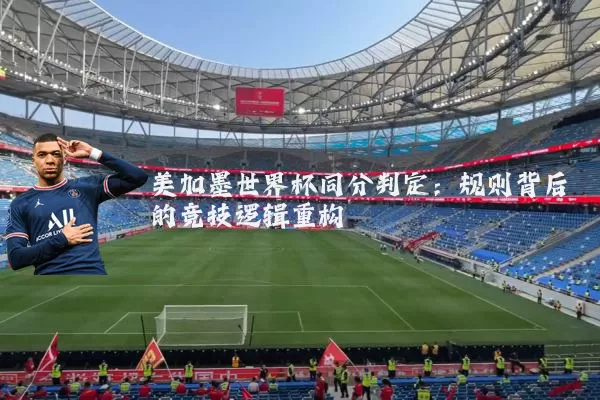 美加墨世界杯同分判定：规则背后的竞技逻辑重构