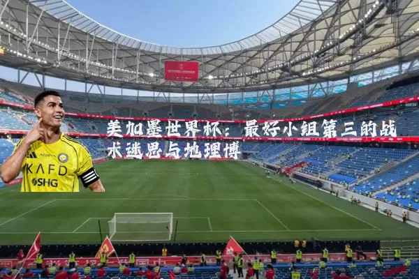 美加墨世界杯：最好小组第三的战术迷思与地理博弈
