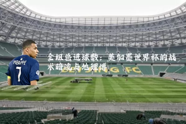 全组总进球数：美加墨世界杯的战术暗流与地理博弈