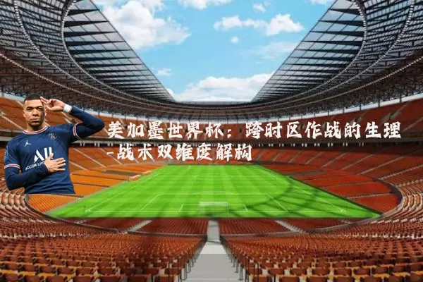 美加墨世界杯:跨时区作战的生理-战术双维度解构