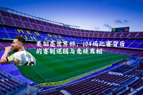 美加墨世界杯:104场比赛背后的赛制逻辑与竞技真相
