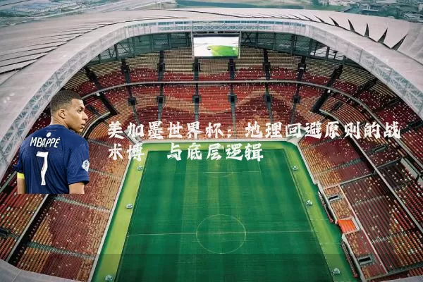 美加墨世界杯:地理回避原则的战术博弈与底层逻辑
