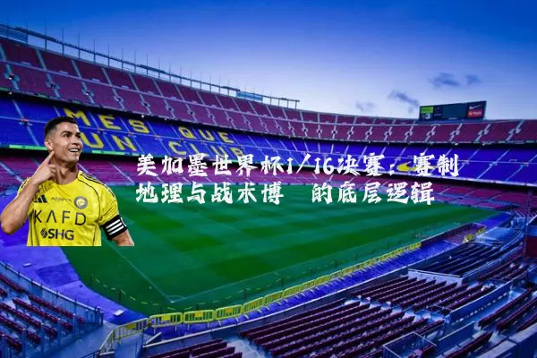 美加墨世界杯1/16决赛:赛制地理与战术博弈的底层逻辑