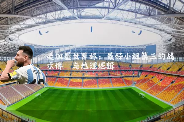 美加墨世界杯：最好小组第三的战术博弈与地理逻辑