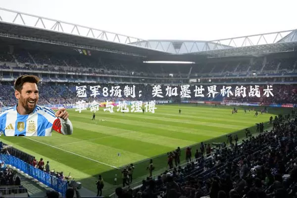 冠军8场制:美加墨世界杯的战术革命与地理博弈