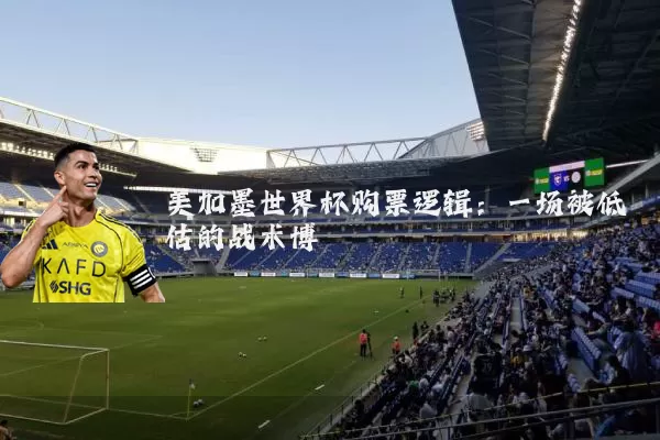 美加墨世界杯购票逻辑：一场被低估的战术博弈