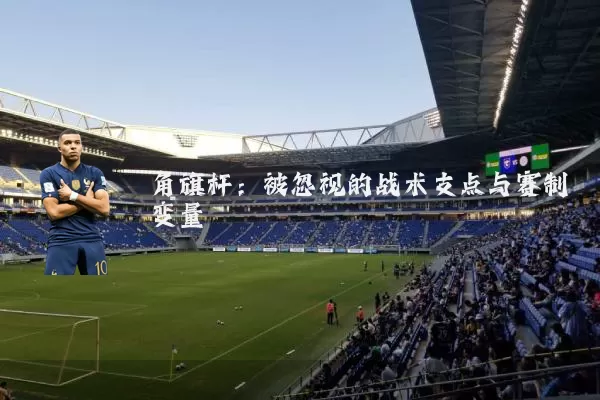 角旗杆:被忽视的战术支点与赛制变量