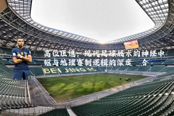 高位压迫：现代足球战术的神经中枢与地理赛制逻辑的深度耦合