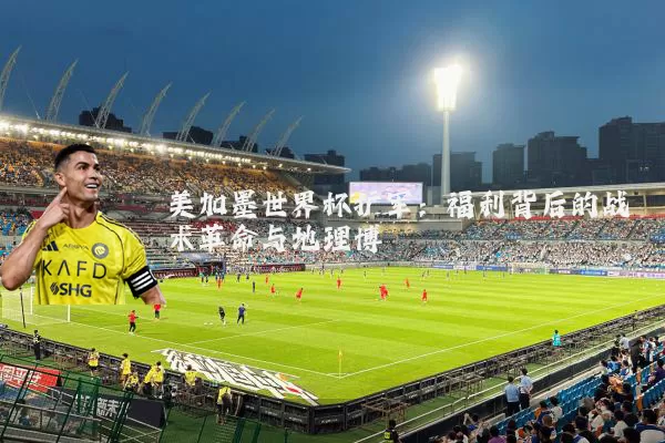 美加墨世界杯扩军:福利背后的战术革命与地理博弈