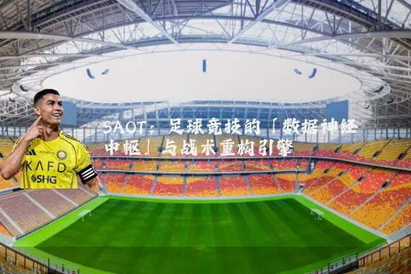 SAOT:足球竞技的「数据神经中枢」与战术重构引擎